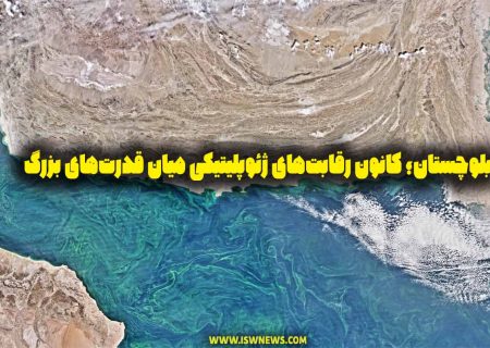 بلوچستان؛ کانون رقابت‌های ژئوپلیتیکی میان قدرت‌های بزرگ